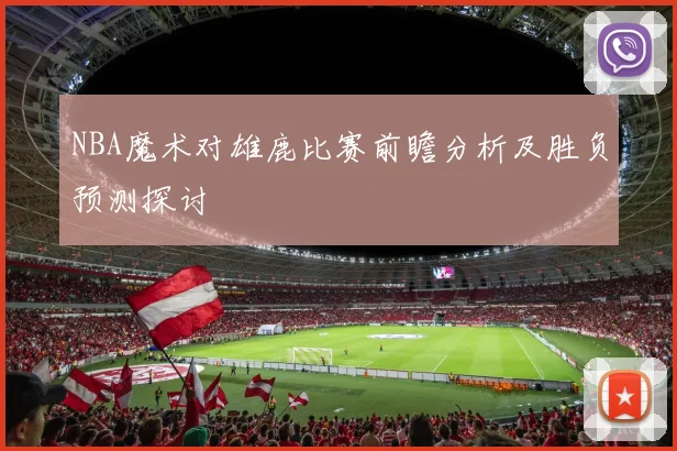 NBA魔术对雄鹿比赛前瞻分析及胜负预测探讨