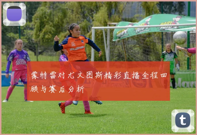 蒙特雷对尤文图斯精彩直播全程回顾与赛后分析