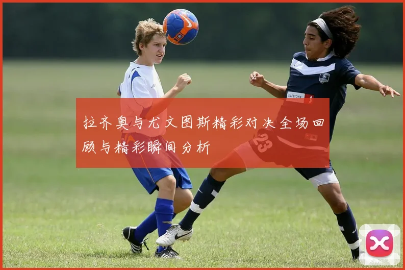 拉齐奥与尤文图斯精彩对决全场回顾与精彩瞬间分析