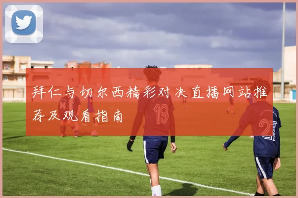 拜仁与切尔西精彩对决直播网站推荐及观看指南