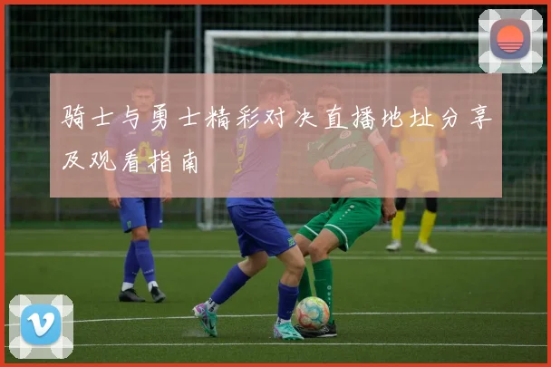 骑士与勇士精彩对决直播地址分享及观看指南