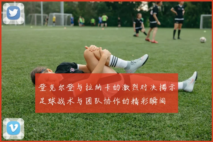 登克尔登与拉纳卡的激烈对决揭示足球战术与团队协作的精彩瞬间