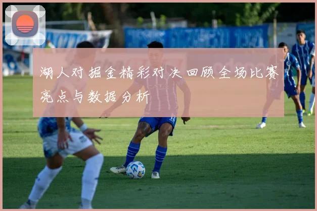 湖人对掘金精彩对决回顾全场比赛亮点与数据分析
