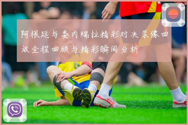 阿根廷与委内瑞拉精彩对决录像回放全程回顾与精彩瞬间分析