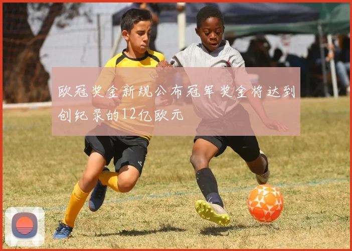 欧冠奖金新规公布冠军奖金将达到创纪录的12亿欧元