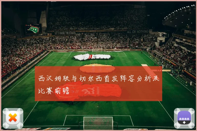 西汉姆联与切尔西首发阵容分析及比赛前瞻