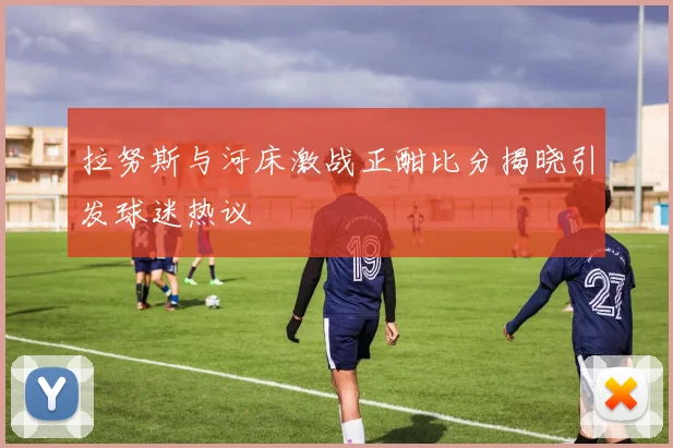拉努斯与河床激战正酣比分揭晓引发球迷热议