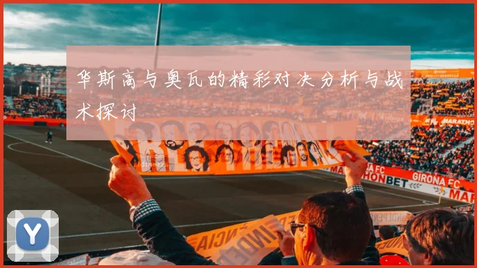 华斯高与奥瓦的精彩对决分析与战术探讨