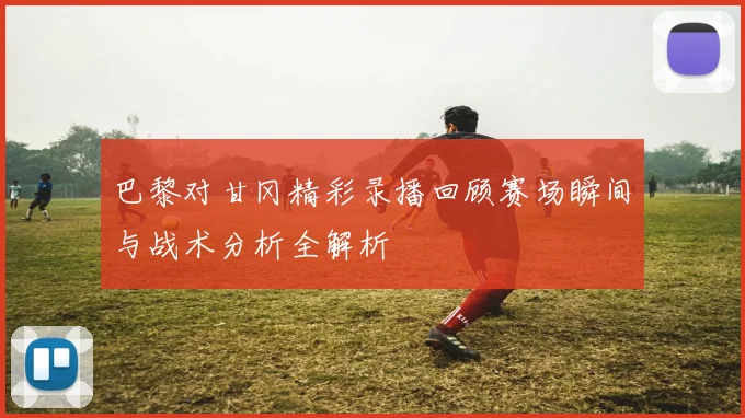 巴黎对甘冈精彩录播回顾赛场瞬间与战术分析全解析