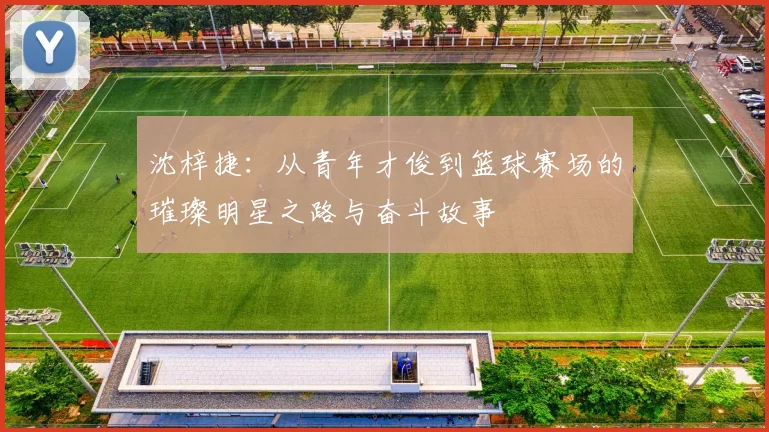 沈梓捷：从青年才俊到篮球赛场的璀璨明星之路与奋斗故事