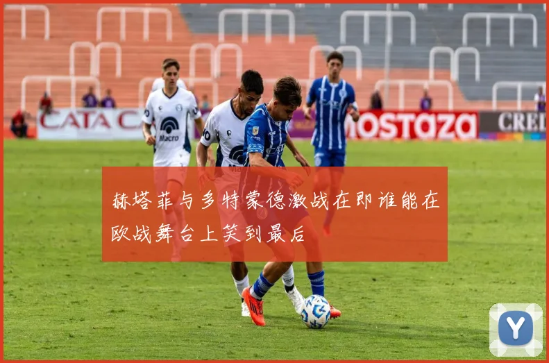 赫塔菲与多特蒙德激战在即谁能在欧战舞台上笑到最后