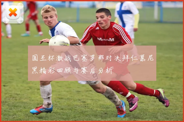 国王杯激战巴塞罗那对决拜仁慕尼黑精彩回顾与赛后分析