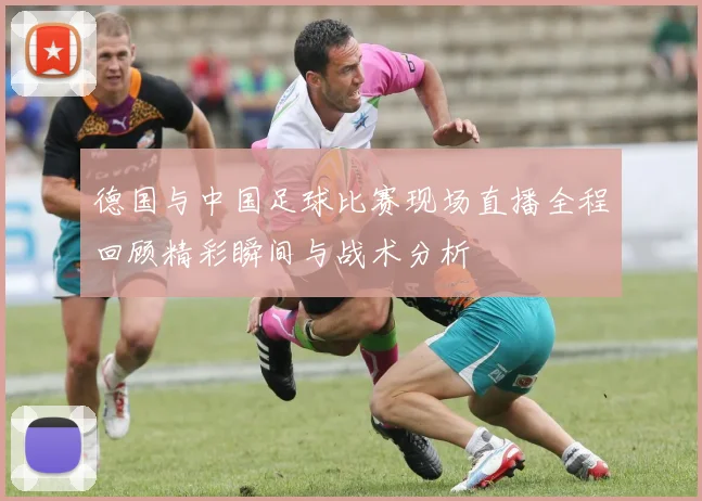 德国与中国足球比赛现场直播全程回顾精彩瞬间与战术分析