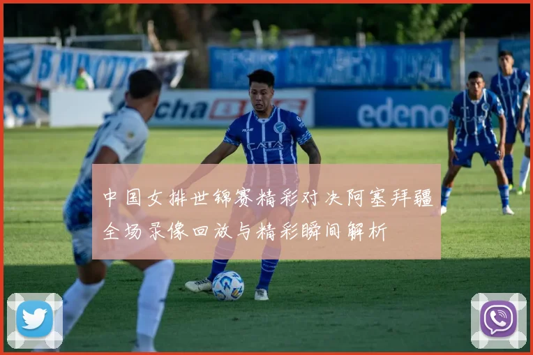 中国女排世锦赛精彩对决阿塞拜疆全场录像回放与精彩瞬间解析