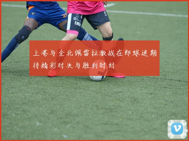 上港与全北佩雷拉激战在即球迷期待精彩对决与胜利时刻