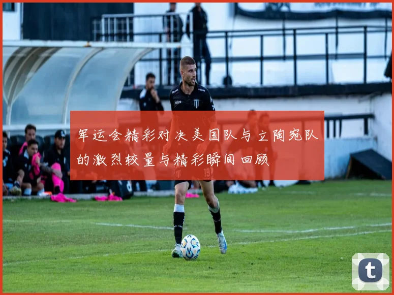 军运会精彩对决美国队与立陶宛队的激烈较量与精彩瞬间回顾