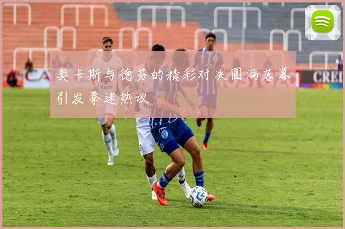 奥卡斯与德芬的精彩对决圆满落幕引发拳迷热议