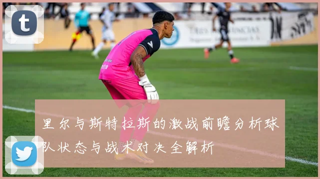 里尔与斯特拉斯的激战前瞻分析球队状态与战术对决全解析