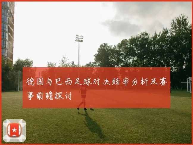 德国与巴西足球对决赔率分析及赛事前瞻探讨