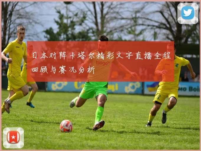 日本对阵卡塔尔精彩文字直播全程回顾与赛况分析