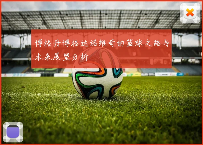 博格丹博格达诺维奇的篮球之路与未来展望分析