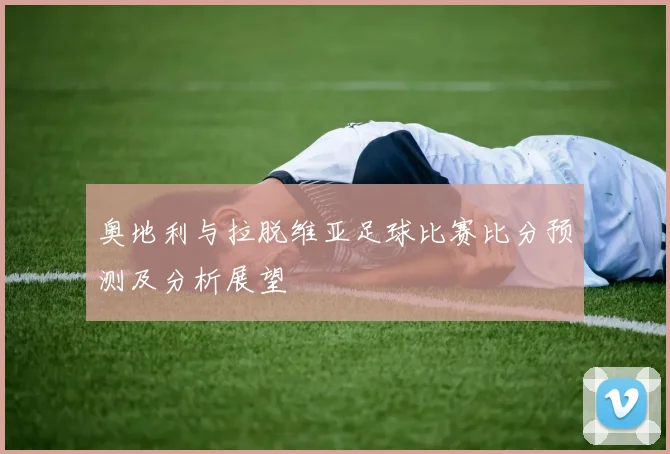 奥地利与拉脱维亚足球比赛比分预测及分析展望