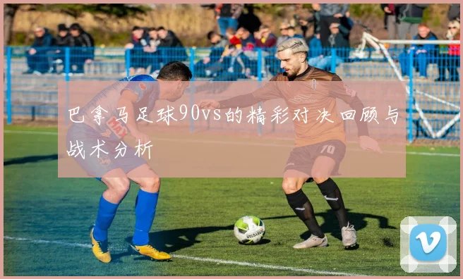 巴拿马足球90vs的精彩对决回顾与战术分析