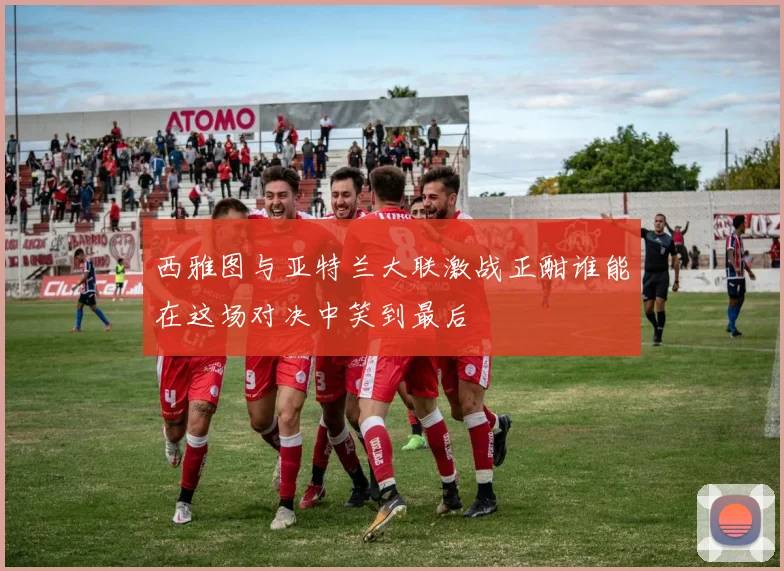 西雅图与亚特兰大联激战正酣谁能在这场对决中笑到最后