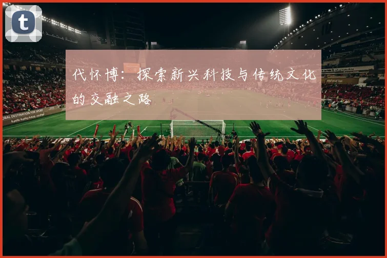 代怀博：探索新兴科技与传统文化的交融之路