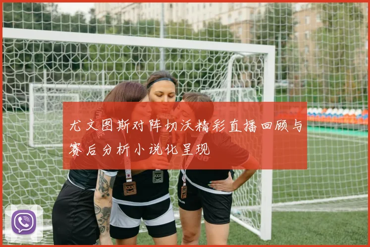 尤文图斯对阵切沃精彩直播回顾与赛后分析小说化呈现
