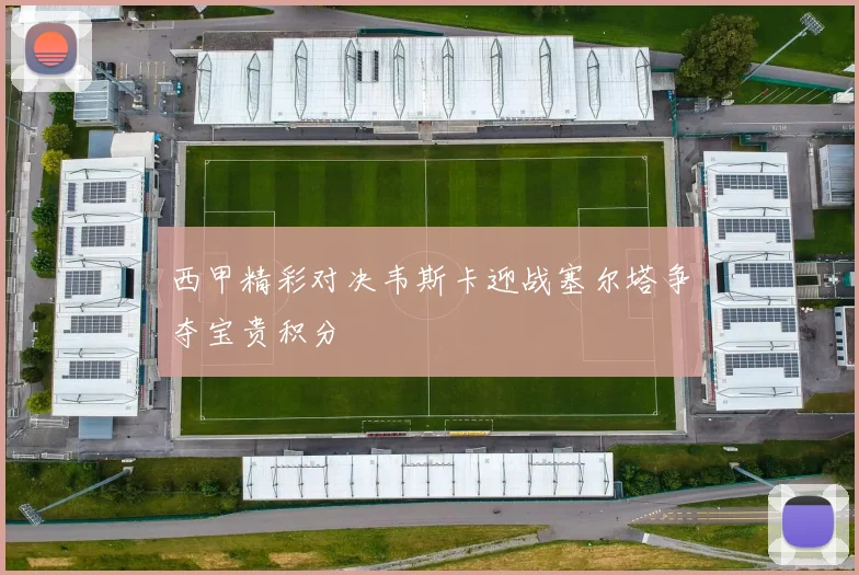 西甲精彩对决韦斯卡迎战塞尔塔争夺宝贵积分