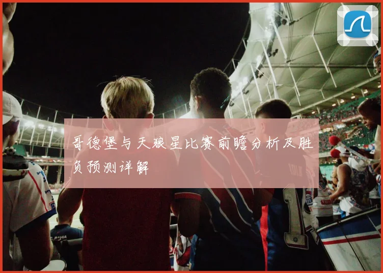 哥德堡与天狼星比赛前瞻分析及胜负预测详解