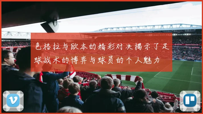 色格拉与欧本的精彩对决揭示了足球战术的博弈与球员的个人魅力