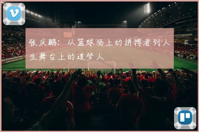 张庆鹏：从篮球场上的拼搏者到人生舞台上的追梦人