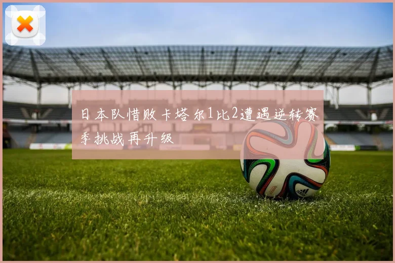 日本队惜败卡塔尔1比2遭遇逆转赛季挑战再升级