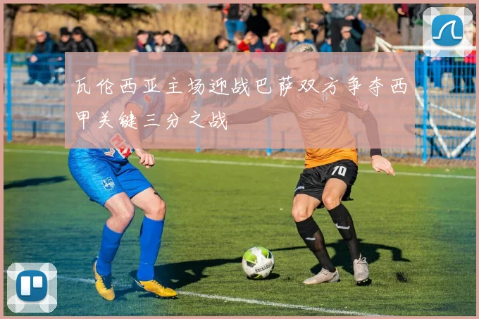 瓦伦西亚主场迎战巴萨双方争夺西甲关键三分之战