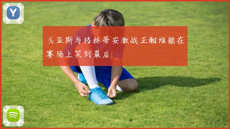 戈亚斯与格林蒂安激战正酣谁能在赛场上笑到最后