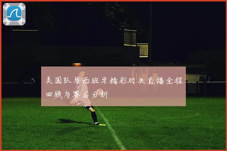 美国队与西班牙精彩对决直播全程回顾与赛后分析