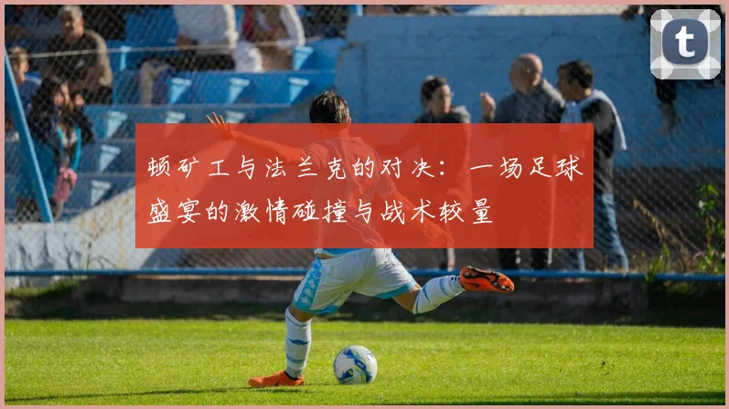 顿矿工与法兰克的对决：一场足球盛宴的激情碰撞与战术较量