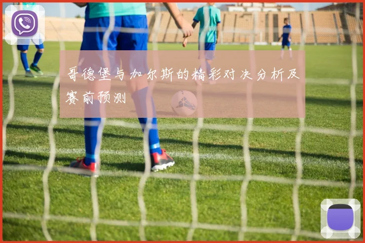 哥德堡与加尔斯的精彩对决分析及赛前预测