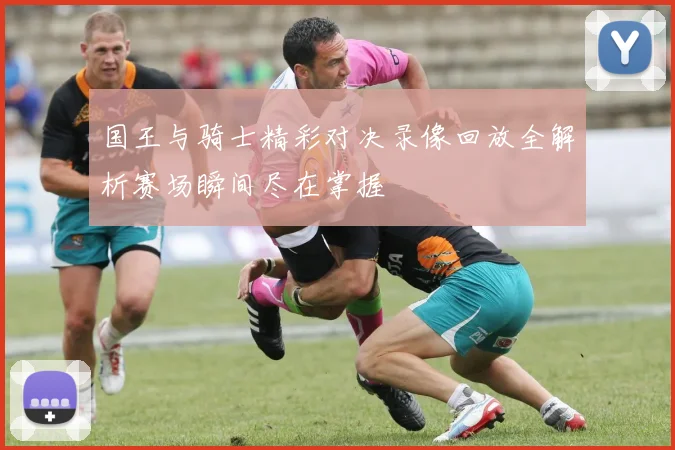 国王与骑士精彩对决录像回放全解析赛场瞬间尽在掌握