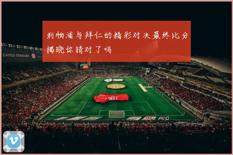 利物浦与拜仁的精彩对决最终比分揭晓你猜对了吗