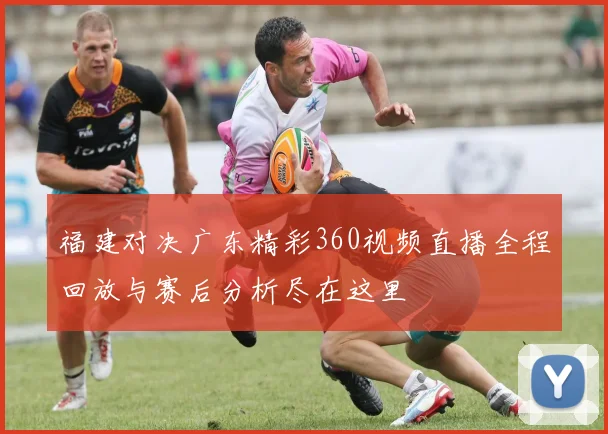福建对决广东精彩360视频直播全程回放与赛后分析尽在这里