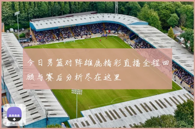 今日男篮对阵雄鹿精彩直播全程回顾与赛后分析尽在这里