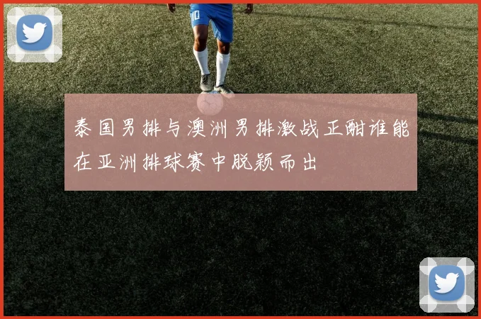 泰国男排与澳洲男排激战正酣谁能在亚洲排球赛中脱颖而出