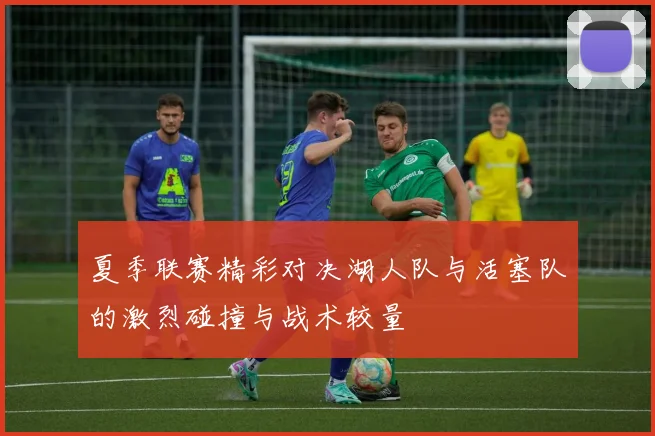 夏季联赛精彩对决湖人队与活塞队的激烈碰撞与战术较量