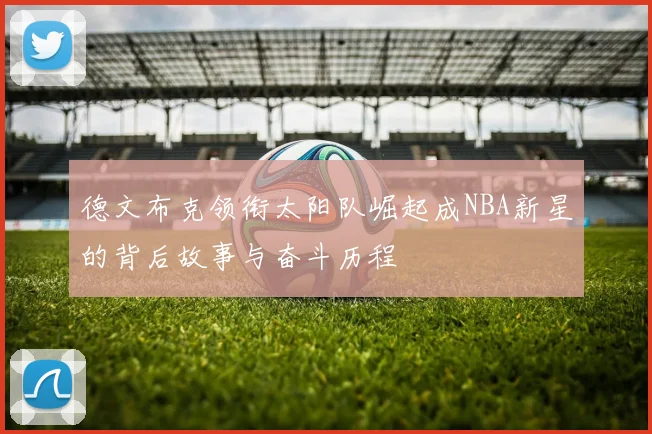 德文布克领衔太阳队崛起成NBA新星的背后故事与奋斗历程