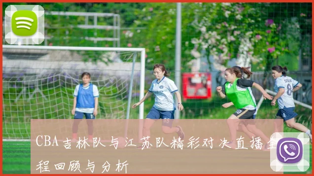 CBA吉林队与江苏队精彩对决直播全程回顾与分析