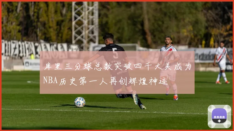 库里三分球总数突破四千大关成为NBA历史第一人再创辉煌神迹