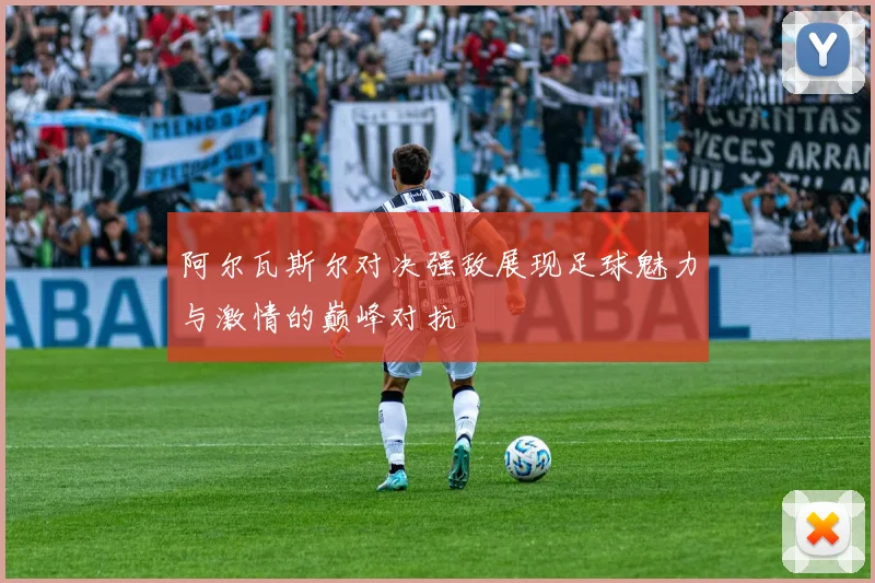阿尔瓦斯尔对决强敌展现足球魅力与激情的巅峰对抗